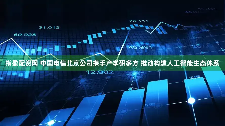 指盈配资网 中国电信北京公司携手产学研多方 推动构建人工智能生态体系