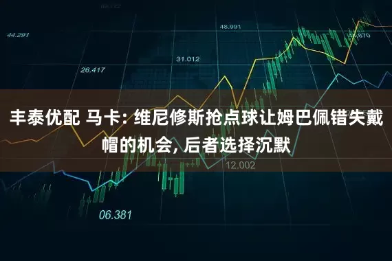 丰泰优配 马卡: 维尼修斯抢点球让姆巴佩错失戴帽的机会, 后者选择沉默