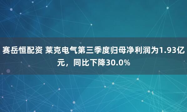 赛岳恒配资 莱克电气第三季度归母净利润为1.93亿元，同比下降30.0%