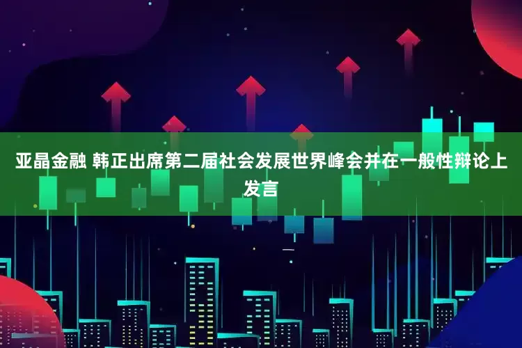 亚晶金融 韩正出席第二届社会发展世界峰会并在一般性辩论上发言