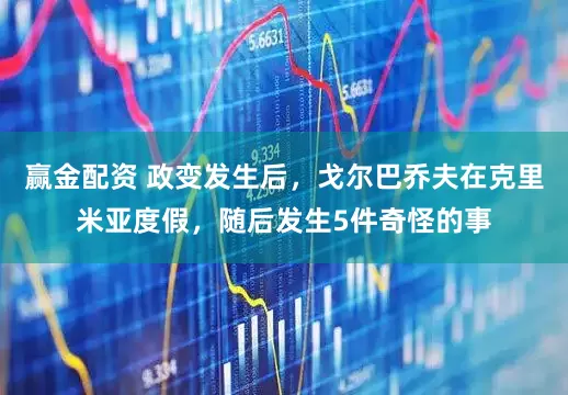 赢金配资 政变发生后，戈尔巴乔夫在克里米亚度假，随后发生5件奇怪的事