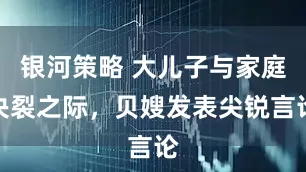 银河策略 大儿子与家庭决裂之际，贝嫂发表尖锐言论