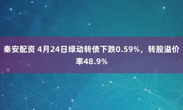 秦安配资 4月24日绿动转债下跌0.59%，转股溢价率48.9%