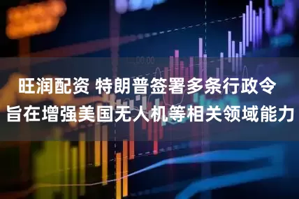旺润配资 特朗普签署多条行政令 旨在增强美国无人机等相关领域能力