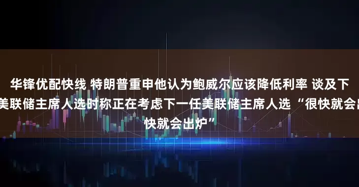 华锋优配快线 特朗普重申他认为鲍威尔应该降低利率 谈及下一任美联储主席人选时称正在考虑下一任美联储主席人选 “很快就会出炉”