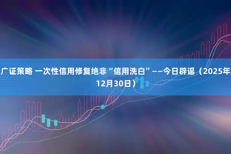 广证策略 一次性信用修复绝非“信用洗白”——今日辟谣(2025年12月30日)
