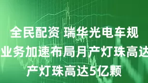 全民配资 瑞华光电车规级LED业务加速布局月产灯珠高达5亿颗