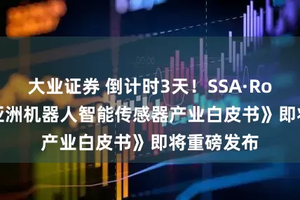 大业证券 倒计时3天！SSA·Robotics《亚洲机器人智能传感器产业白皮书》即将重磅发布