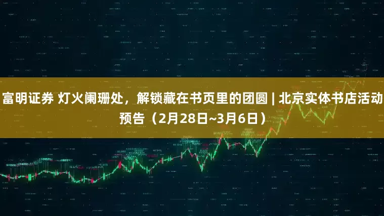 富明证券 灯火阑珊处，解锁藏在书页里的团圆 | 北京实体书店活动预告（2月28日~3月6日）