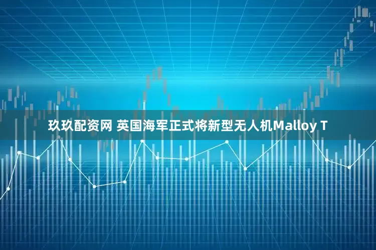 玖玖配资网 英国海军正式将新型无人机Malloy T