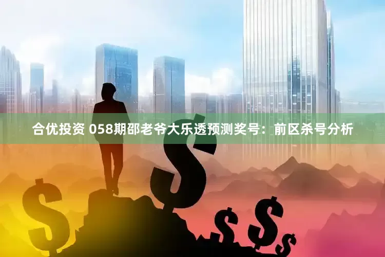 合优投资 058期邵老爷大乐透预测奖号:前区杀号分析