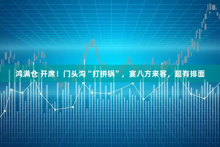 鸿满仓 开席！门头沟“打拼锅”，宴八方来客，超有排面