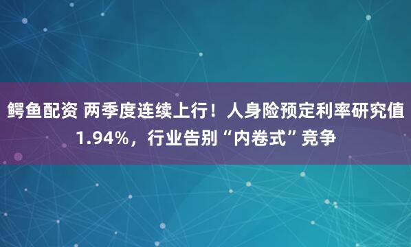 鳄鱼配资 两季度连续上行！人身险预定利率研究值1.94%，行业告别“内卷式”竞争