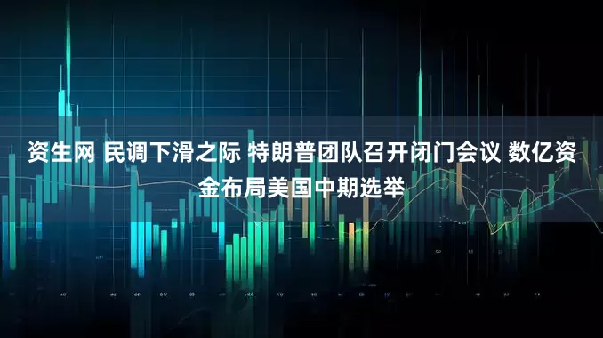 资生网 民调下滑之际 特朗普团队召开闭门会议 数亿资金布局美国中期选举