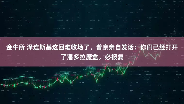 金牛所 泽连斯基这回难收场了，普京亲自发话：你们已经打开了潘多拉魔盒，必报复